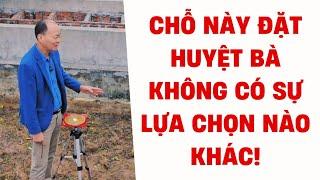 CHỖ NÀY ĐẶT HUYỆT BÀ KHÔNG CÓ SỰ LỰA CHỌN NÀO KHÁC - PHONG THỦY ÂM TRẠCH