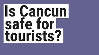 Is Cancun safe for tourists?