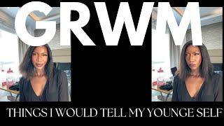 THINGS I WOULD TELL MY YOUNGER SELF AND STILL TELL MYSELF NOW(GRWM )