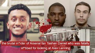 the brutal m*rder of Arsenal fan Tashan Daniel who was fatally st*bbed for glancing at Alex Lanning