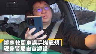 鄭亨敦開車講手機違規　現身警局自首認錯｜鏡速報 #鏡新聞