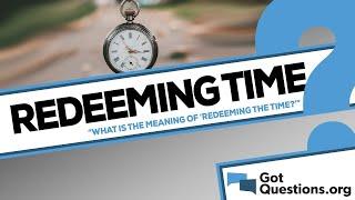 What is the meaning of “redeeming the time” in Ephesians 5:16? | GotQuestions.org