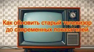 Как обновить старый телевизор до современных показателей