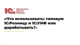 Что нужно знать руководителю о доработке 1С:Розницы и 1С:УНФ, а когда дорабатывать ничего не нужно.