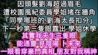 （三隻眼 二）因頭髮劉海超過眉毛遭校園風紀委員學姐堵在牆角「同學哪班的 劉海太長扣分」下一秒第三隻眼露出 學姐休學 其實我天生三隻眼 #心書時光 #為人處事 #生活經驗 #情感故事 #唯美频道 #爽文