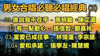 男女合唱必聽必唱經典 (3)（内附歌詞）01 誰說我不在乎 - 高明駿 +陳艾湄；02 有一點動心 – 張信哲+劉嘉玲；03 當愛已成往事 – 林憶蓮+李宗盛；04 愛和承諾 – 張學友+陳慧嫻