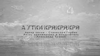 А утки кря, кря, кря...- Станислав Горбик. Исполняет Александр Травин арТзаЛ