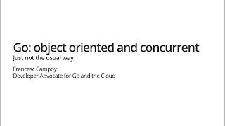 Go: Object Oriented and Concurrent (just not the usual way)