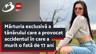 Mărturia exclusivă a tânărului care a provocat accidentul în care a murit o fată de 17 ani