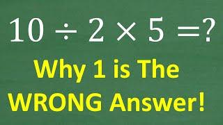 10 divided by 2 times 5 =? The Answer is NOT 1 - WHY? Basic Math!