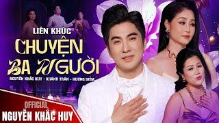 Liên Khúc CHUYỆN BA NGƯỜI  Nguyễn Khắc Huy - Khánh Trân - Hương Diễm || Official Music Video