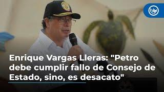 Enrique Vargas Lleras: "Petro debe cumplir fallo de Consejo de Estado, sino, es desacato"