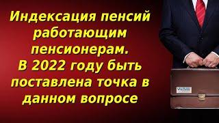 Индексация пенсий работающим пенсионерам в 2022 году. Последние новости