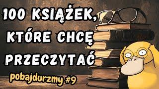 100 KSIĄŻEK, KTÓRE CHCĘ PRZECZYTAĆ  | POBAJDURZMY #9