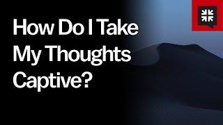 How Do I Take My Thoughts Captive?