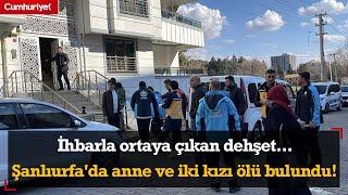 İhbarla ortaya çıkan dehşet... Şanlıurfa'da anne ve iki kızı ölü bulundu!