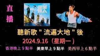 聽新歌"流遍大地"後“直播”  （回放) 2024.9.16（星期一) 香港晚上9點半 ， 美東早上9點半 ， 美西早上6點半 。