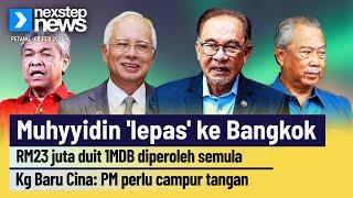 Muhyyidin 'lepas' ke Bangkok | RM23 Juta duit 1MDB diperoleh semula | Kg Baru Cina: PM campur tangan