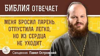 Меня бросил парень. Отпустила легко, но из сердца не уходит.   Священник Павел Островский