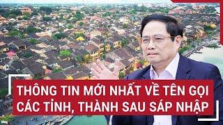 Thông tin mới nhất về tên gọi các tỉnh, thành sau sáp nhập
