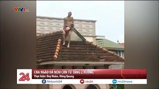 Cha ngáo đá ném con từ tầng 2 | VTV24