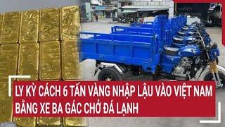 Ly kỳ cách 6 tấn vàng nhập lậu vào Việt Nam bằng xe ba gác chở đá lạnh