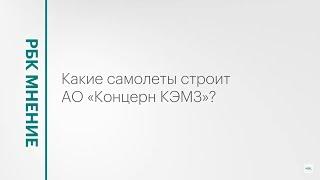 Какие самолеты строит АО «Концерн КЭМЗ»? || РБК Мнение