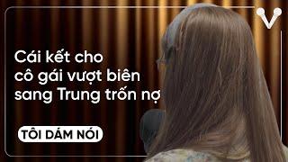 Cái kết cho cô gái vượt biên sang Trung trốn nợ | TÔI DÁM NÓI