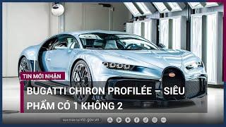 Bugatti Chiron Profilée – siêu phẩm có 1 không 2 | VTC Now