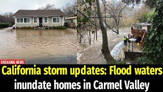 California storm updates: Flood waters inundate homes in Carmel Valley