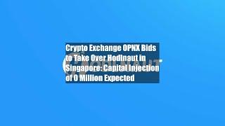 Crypto Exchange OPNX Bids to Take Over Hodlnaut in Singapore: Capital Injection of $30 Million