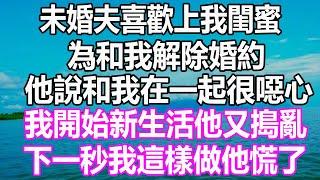 未婚夫喜歡上我閨蜜，為和我解除婚約，他說和我在一起很噁心，我開始新生活他又搗亂，下一秒我這樣做他慌了#溫情人生 #深夜讀書 #爽文 #幸福人生 #婚姻 #情感故事 #愛情#顧亞男#為人處世#人生感悟