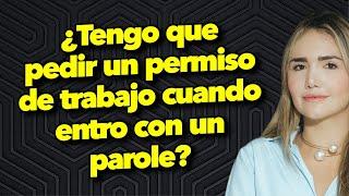 ¿Tengo que pedir un permiso de trabajo cuando entro con un parole?