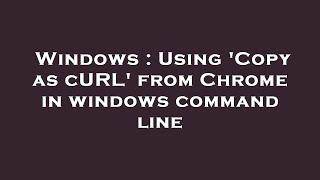 Windows : Using 'Copy as cURL' from Chrome in windows command line