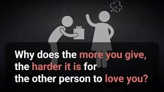 Why does the more you give, the harder it is for the other person to love you?