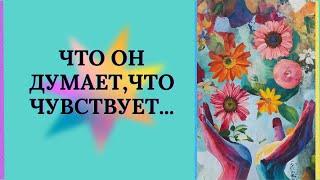 ЧТО ОН ДУМАЕТ О ВАС, ЧТО ЧУВСТВУЕТ, ЧТО ДЕЛАЕТ?