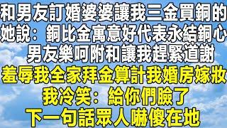 和男友訂婚婆婆讓我三金買銅的，她說：銅比金寓意好代表永結銅心，男友樂呵附和讓我趕緊道謝，羞辱我全家拜金算計我婚房嫁妝，我冷笑：給你們臉了！下一句話眾人嚇傻在地！#民间故事 #感情 #故事 #婚姻