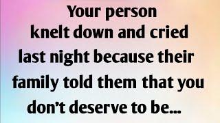 YOUR PERSON KNELT DOWN AND CRIED LAST NIGHT BECAUSE THEIR FAMILY TOLD THEM THAT...