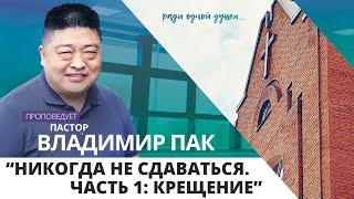 "Никогда не сдаваться. Часть 1: Крещение" // пастор Владимир Пак