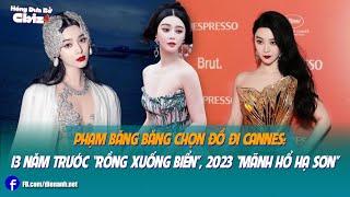 Phạm Băng Băng chọn đồ đi Cannes: 13 năm trước “rồng xuống biển”, 2023 “mãnh hổ hạ sơn”