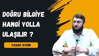 DOĞRU BİLGİYE HANGİ YOLLA ULAŞILIR ? - YAŞAR AYDIN