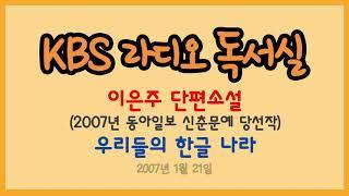 [라디오 독서실] 이은주 단편 - 우리들의 한글 나라 (2007년 동아일보 신춘문예 당선작) (2007.01.21)