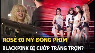 Rosé đi Mỹ đóng phim, Blackpink bị cướp trắng trợn