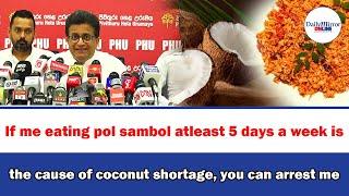 If me eating pol sambol atleast 5 days a week is the cause of coconut shortage, you can arrest me