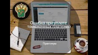 Практикум. Ошибка при уплате таможенных платежей. Что делать?