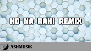 Ho Na Rahi Remix - Ashmusik [Official  #64TM Release]