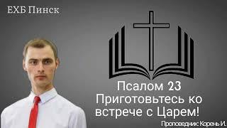 Псалом 23 Приготовтесь ко встрече с Царем. Проповедник:Корень И.