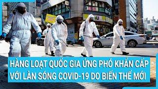 Hàng loạt quốc gia ứng phó khẩn cấp với làn sóng Covid-19 do biến thể mới