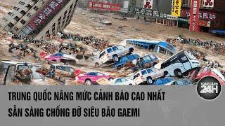 Trung Quốc nâng mức cảnh báo cao nhất sẵn sàng chống đỡ siêu bão Gaemi