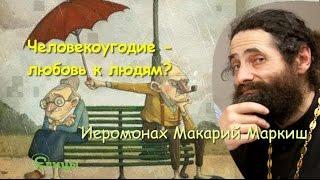 Человекоугодие - любовь к людям? Иеромонах Макарий Маркиш